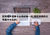 区块链外包哪个公司好做一点[做区块链的公司是干什么的]