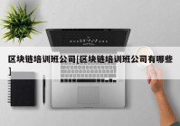 区块链培训班公司[区块链培训班公司有哪些]