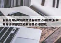 目前开源区块链联盟链有哪些公司在做[目前开源区块链联盟链有哪些公司在做]