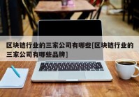 区块链行业的三家公司有哪些[区块链行业的三家公司有哪些品牌]