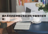 国内发币的区块链公司犯法吗[中国发行区块链]