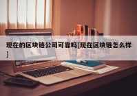 现在的区块链公司可靠吗[现在区块链怎么样]