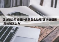 区块链公司被国外退货怎么处理[区块链倒闭,我的钱怎么办]