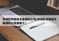 苏州区块链技术最强的公司[苏州区块链技术最强的公司是哪个]