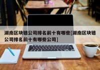 湖南区块链公司排名前十有哪些[湖南区块链公司排名前十有哪些公司]