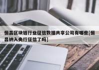 恒昌区块链行业征信数据共享公司有哪些[恒昌纳入央行征信了吗]