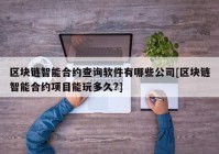 区块链智能合约查询软件有哪些公司[区块链智能合约项目能玩多久?]