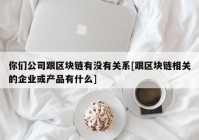 你们公司跟区块链有没有关系[跟区块链相关的企业或产品有什么]