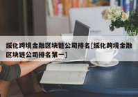 绥化跨境金融区块链公司排名[绥化跨境金融区块链公司排名第一]