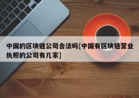 中国的区块链公司合法吗[中国有区块链营业执照的公司有几家]