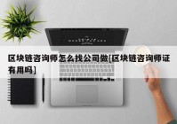 区块链咨询师怎么找公司做[区块链咨询师证有用吗]