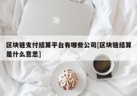 区块链支付结算平台有哪些公司[区块链结算是什么意思]