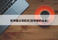 区块链公司形式[区块链的企业]