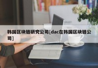 韩国区块链研究公司[dac在韩国区块链公司]