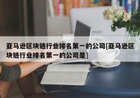 亚马逊区块链行业排名第一的公司[亚马逊区块链行业排名第一的公司是]